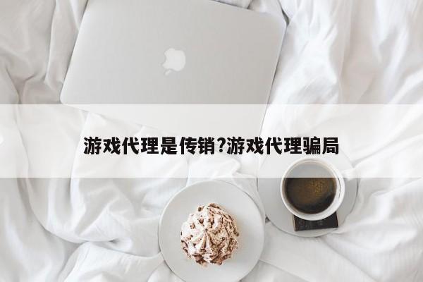 游戏代理是传销?游戏代理骗局