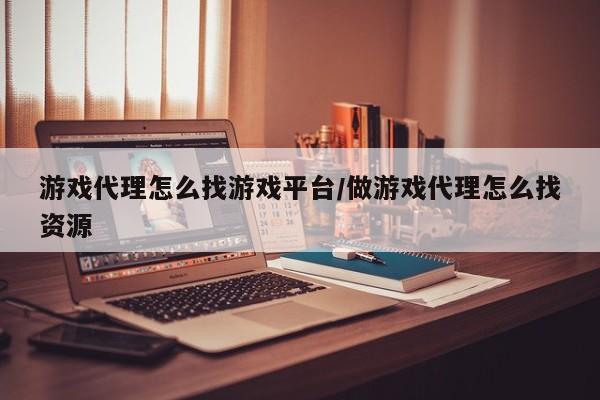 游戏代理怎么找游戏平台/做游戏代理怎么找资源