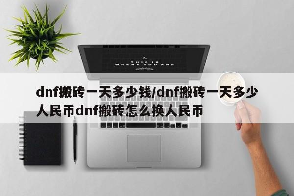 dnf搬砖一天多少钱/dnf搬砖一天多少人民币dnf搬砖怎么换人民币