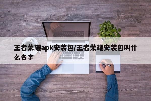 王者荣耀apk安装包/王者荣耀安装包叫什么名字