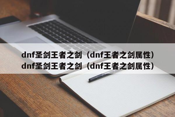 dnf圣剑王者之剑(dnf王者之剑属性)dnf圣剑王者之剑(dnf王者之剑属性)