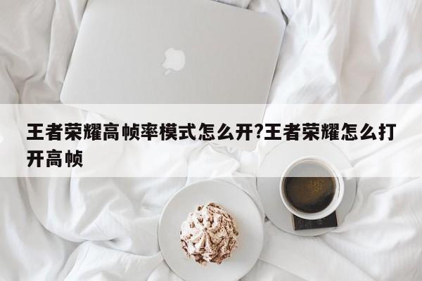 王者荣耀高帧率模式怎么开?王者荣耀怎么打开高帧