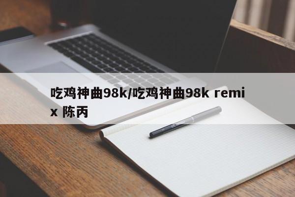 吃鸡神曲98k/吃鸡神曲98k remix 陈丙