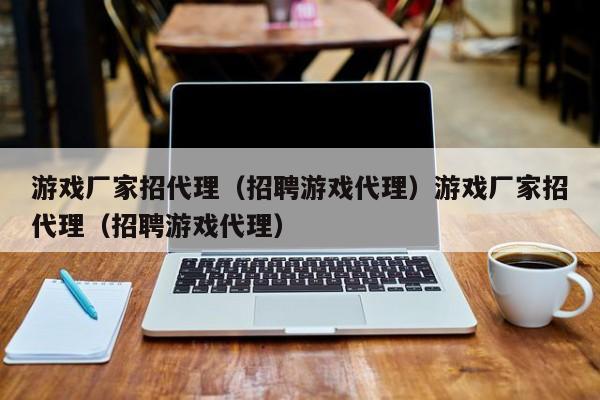 游戏厂家招代理(招聘游戏代理)游戏厂家招代理(招聘游戏代理)