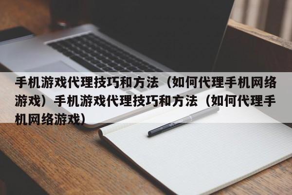 手机游戏代理技巧和方法(如何代理手机网络游戏)手机游戏代理技巧和方法(如何代理手机网络游戏)
