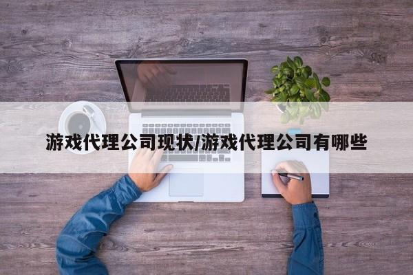 游戏代理公司现状/游戏代理公司有哪些