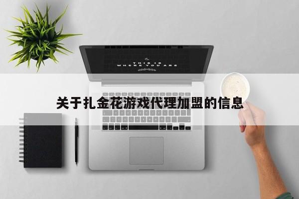 关于扎金花游戏代理加盟的信息