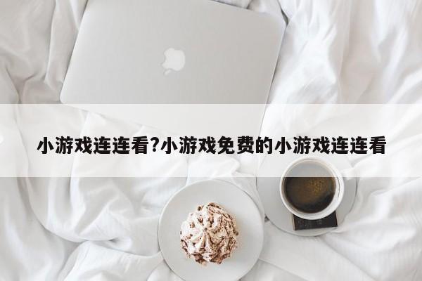 小游戏连连看?小游戏免费的小游戏连连看