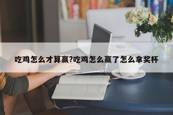吃鸡怎么才算赢?吃鸡怎么赢了怎么拿奖杯