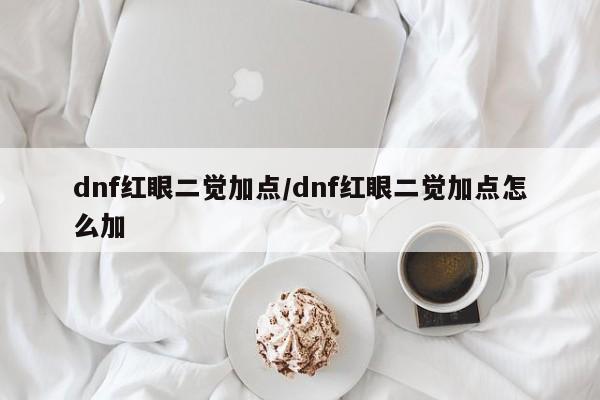 dnf红眼二觉加点/dnf红眼二觉加点怎么加