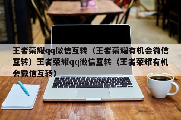 王者荣耀qq微信互转(王者荣耀有机会微信互转)王者荣耀qq微信互转(王者荣耀有机会微信互转)