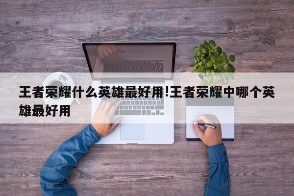 王者荣耀什么英雄最好用!王者荣耀中哪个英雄最好用