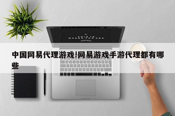 中国网易代理游戏!网易游戏手游代理都有哪些