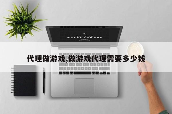代理做游戏,做游戏代理需要多少钱