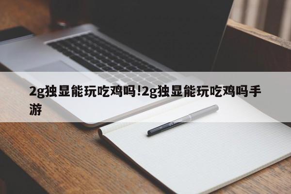 2g独显能玩吃鸡吗!2g独显能玩吃鸡吗手游