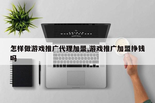 怎样做游戏推广代理加盟,游戏推广加盟挣钱吗