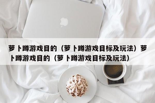 萝卜蹲游戏目的（萝卜蹲游戏目标及玩法）萝卜蹲游戏目的（萝卜蹲游戏目标及玩法）