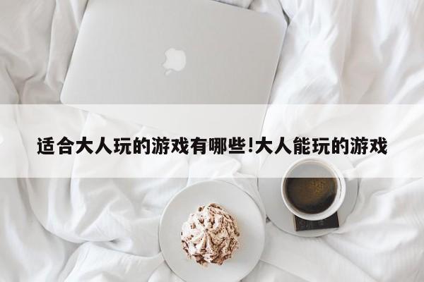 适合大人玩的游戏有哪些!大人能玩的游戏