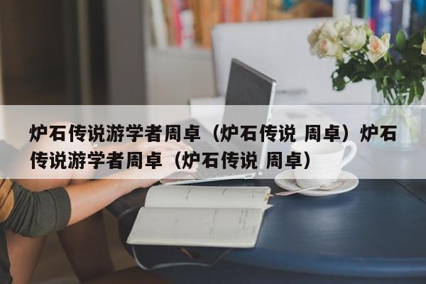 炉石传说游学者周卓(炉石传说 周卓)炉石传说游学者周卓(炉石传说 周卓)