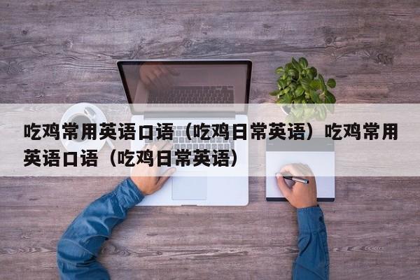 吃鸡常用英语口语(吃鸡日常英语)吃鸡常用英语口语(吃鸡日常英语)