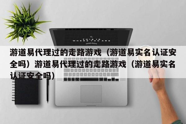 游道易代理过的走路游戏(游道易实名认证安全吗)游道易代理过的走路游戏(游道易实名认证安全吗)