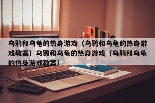 乌鸦和乌龟的热身游戏(乌鸦和乌龟的热身游戏教案)乌鸦和乌龟的热身游戏(乌鸦和乌龟的热身游戏教案)