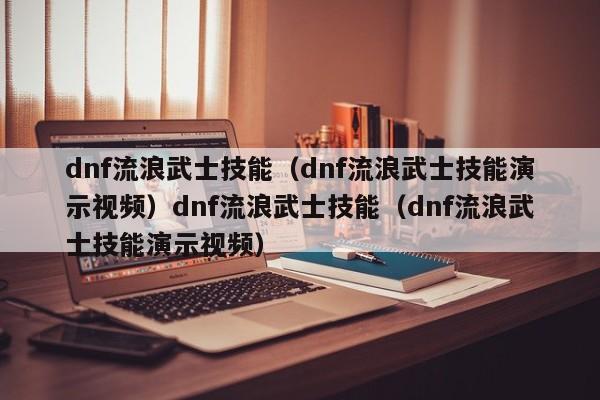 dnf流浪武士技能(dnf流浪武士技能演示视频)dnf流浪武士技能(dnf流浪武士技能演示视频)
