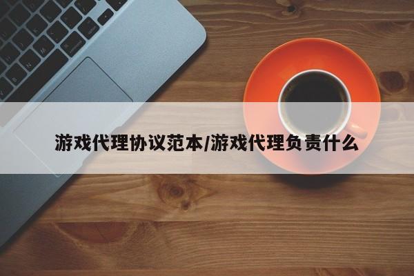 游戏代理协议范本/游戏代理负责什么