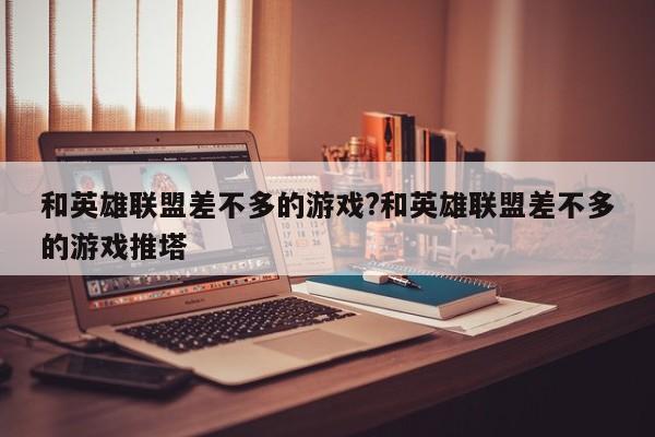 和英雄联盟差不多的游戏?和英雄联盟差不多的游戏推塔