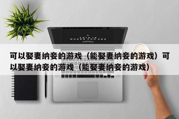 可以娶妻纳妾的游戏（能娶妻纳妾的游戏）可以娶妻纳妾的游戏（能娶妻纳妾的游戏）
