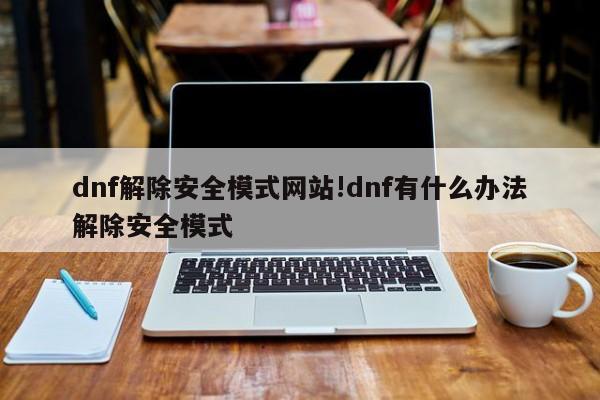 dnf解除安全模式网站!dnf有什么办法解除安全模式