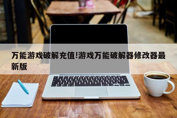 万能游戏破解充值!游戏万能破解器修改器最新版