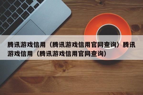 腾讯游戏信用(腾讯游戏信用官网查询)腾讯游戏信用(腾讯游戏信用官网查询)