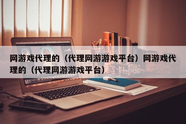 网游戏代理的(代理网游游戏平台)网游戏代理的(代理网游游戏平台)