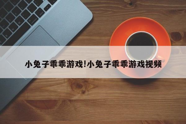 小兔子乖乖游戏!小兔子乖乖游戏视频