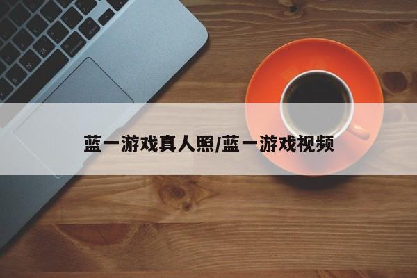 蓝一游戏真人照/蓝一游戏视频