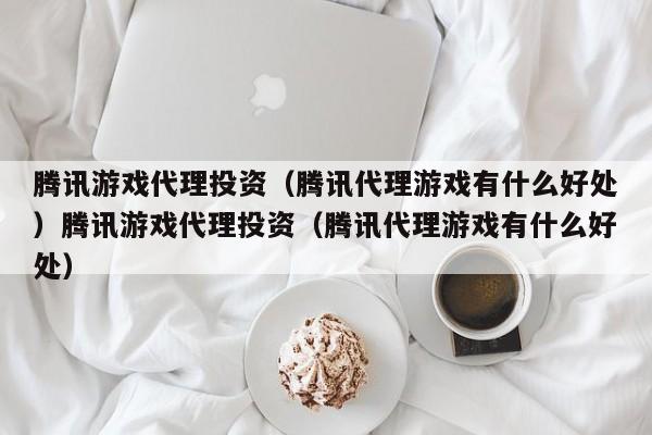 腾讯游戏代理投资(腾讯代理游戏有什么好处)腾讯游戏代理投资(腾讯代理游戏有什么好处)