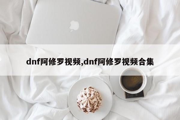 dnf阿修罗视频,dnf阿修罗视频合集