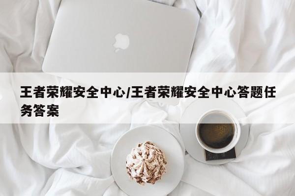 王者荣耀安全中心/王者荣耀安全中心答题任务答案
