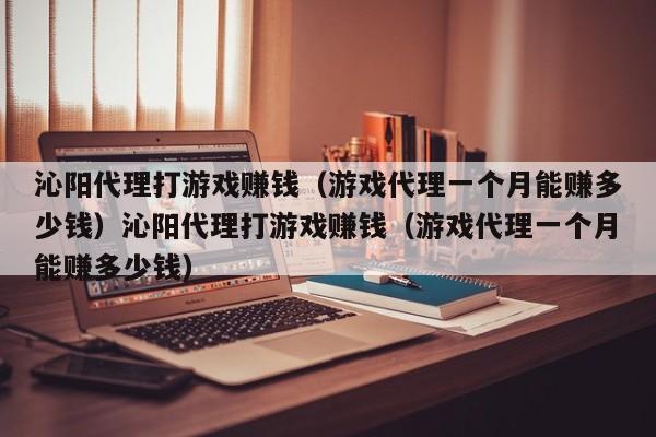 沁阳代理打游戏赚钱(游戏代理一个月能赚多少钱)沁阳代理打游戏赚钱(游戏代理一个月能赚多少钱)