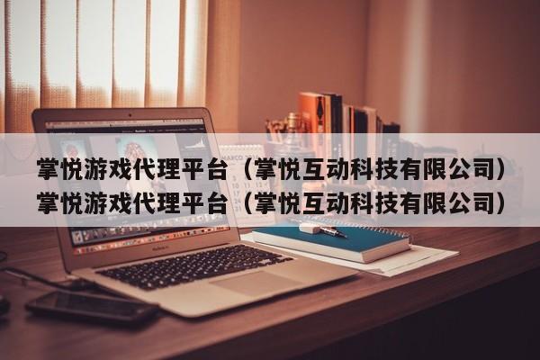 掌悦游戏代理平台(掌悦互动科技有限公司)掌悦游戏代理平台(掌悦互动科技有限公司)