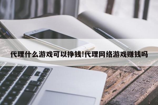代理什么游戏可以挣钱!代理网络游戏赚钱吗