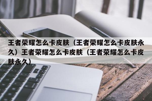 王者荣耀怎么卡皮肤(王者荣耀怎么卡皮肤永久)王者荣耀怎么卡皮肤(王者荣耀怎么卡皮肤永久)