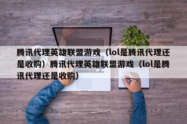 腾讯代理英雄联盟游戏(lol是腾讯代理还是收购)腾讯代理英雄联盟游戏(lol是腾讯代理还是收购)