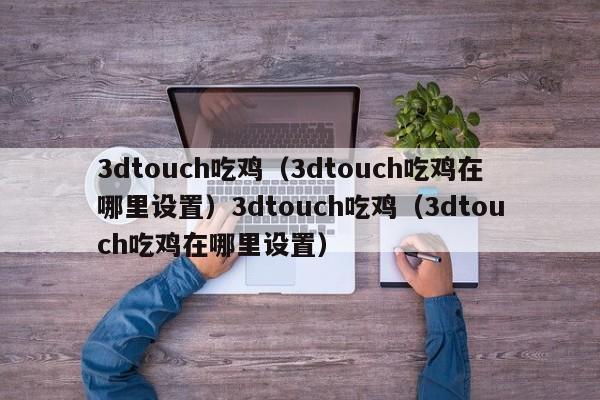3dtouch吃鸡(3dtouch吃鸡在哪里设置)3dtouch吃鸡(3dtouch吃鸡在哪里设置)