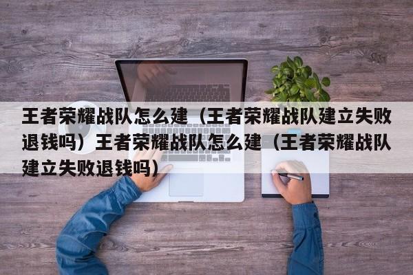 王者荣耀战队怎么建(王者荣耀战队建立失败退钱吗)王者荣耀战队怎么建(王者荣耀战队建立失败退钱吗)