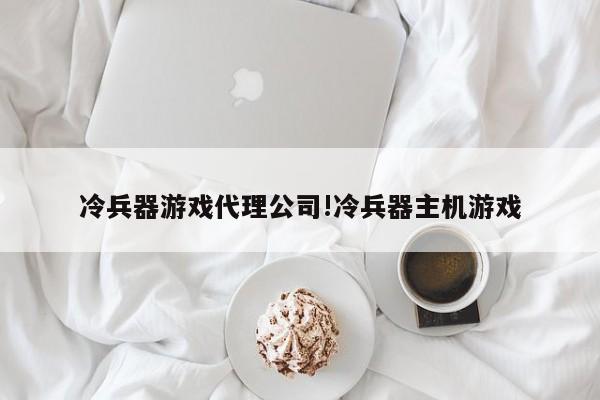 冷兵器游戏代理公司!冷兵器主机游戏