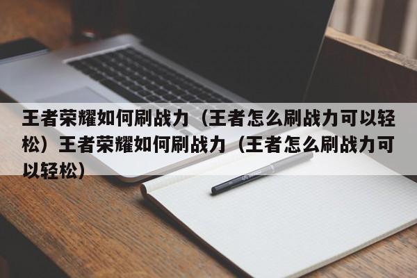 王者荣耀如何刷战力(王者怎么刷战力可以轻松)王者荣耀如何刷战力(王者怎么刷战力可以轻松)
