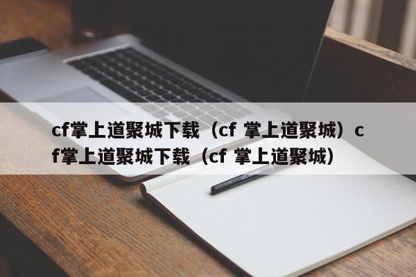 cf掌上道聚城下载(cf 掌上道聚城)cf掌上道聚城下载(cf 掌上道聚城)