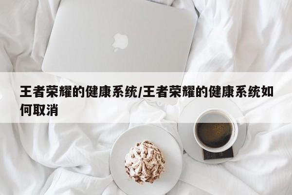 王者荣耀的健康系统/王者荣耀的健康系统如何取消